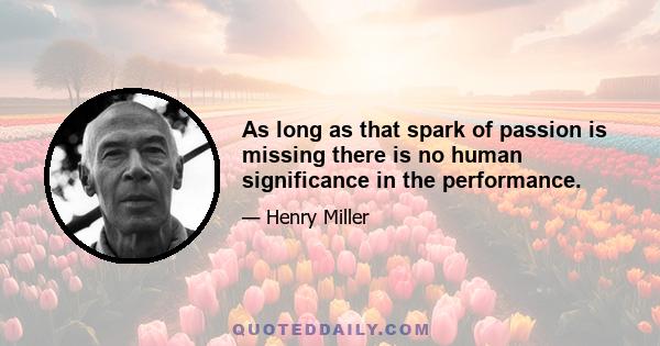 As long as that spark of passion is missing there is no human significance in the performance.