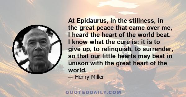 At Epidaurus, in the stillness, in the great peace that came over me, I heard the heart of the world beat. I know what the cure is: it is to give up, to relinquish, to surrender, so that our little hearts may beat in