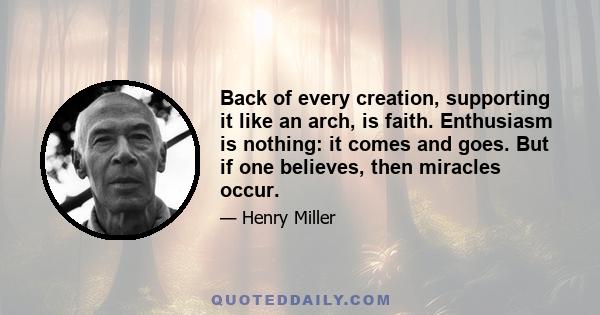 Back of every creation, supporting it like an arch, is faith. Enthusiasm is nothing: it comes and goes. But if one believes, then miracles occur.