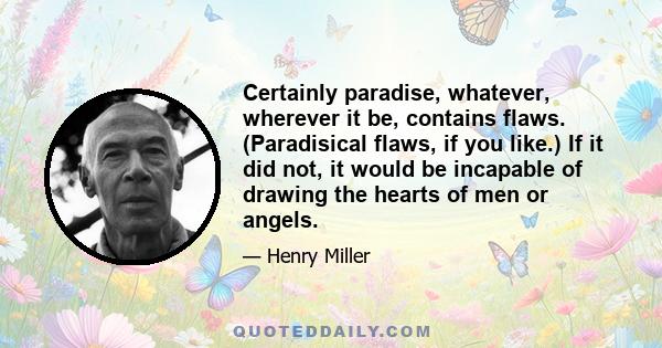 Certainly paradise, whatever, wherever it be, contains flaws. (Paradisical flaws, if you like.) If it did not, it would be incapable of drawing the hearts of men or angels.