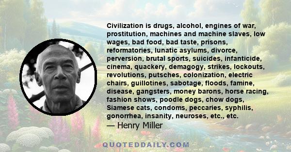 Civilization is drugs, alcohol, engines of war, prostitution, machines and machine slaves, low wages, bad food, bad taste, prisons, reformatories, lunatic asylums, divorce, perversion, brutal sports, suicides,