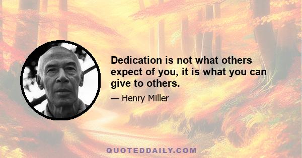 Dedication is not what others expect of you, it is what you can give to others.