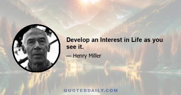 Develop an Interest in Life as you see it.