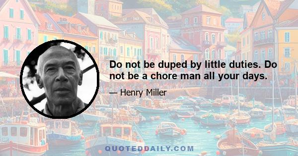 Do not be duped by little duties. Do not be a chore man all your days.