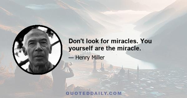 Don't look for miracles. You yourself are the miracle.