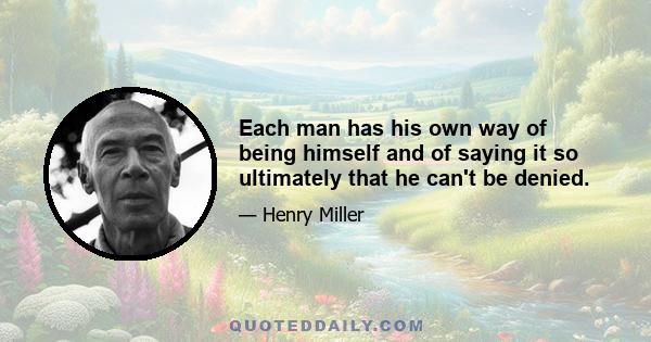 Each man has his own way of being himself and of saying it so ultimately that he can't be denied.