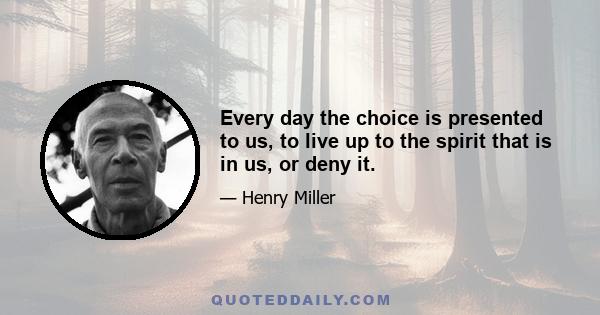 Every day the choice is presented to us, to live up to the spirit that is in us, or deny it.