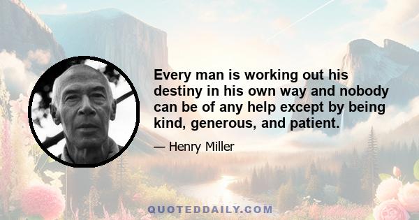 Every man is working out his destiny in his own way and nobody can be of any help except by being kind, generous, and patient.