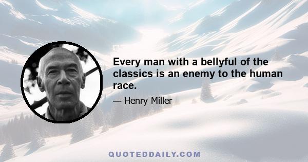 Every man with a bellyful of the classics is an enemy to the human race.