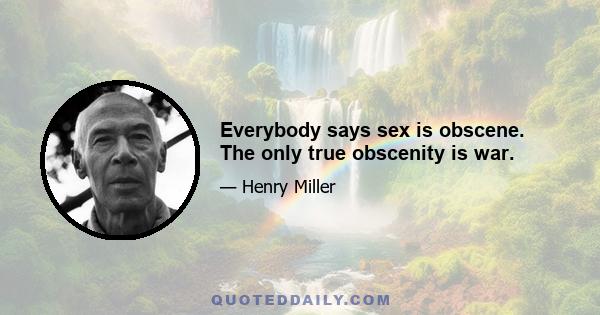 Everybody says sex is obscene. The only true obscenity is war.