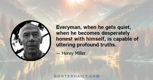 Everyman, when he gets quiet, when he becomes desperately honest with himself, is capable of uttering profound truths.