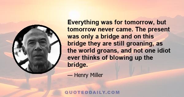 Everything was for tomorrow, but tomorrow never came. The present was only a bridge and on this bridge they are still groaning, as the world groans, and not one idiot ever thinks of blowing up the bridge.