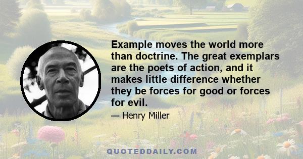 Example moves the world more than doctrine. The great exemplars are the poets of action, and it makes little difference whether they be forces for good or forces for evil.