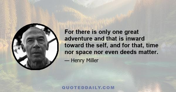 For there is only one great adventure and that is inward toward the self, and for that, time nor space nor even deeds matter.