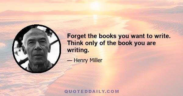 Forget the books you want to write. Think only of the book you are writing.