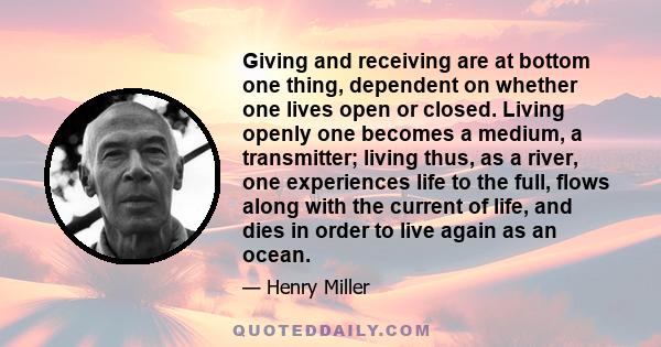 Giving and receiving are at bottom one thing, dependent on whether one lives open or closed. Living openly one becomes a medium, a transmitter; living thus, as a river, one experiences life to the full, flows along with 