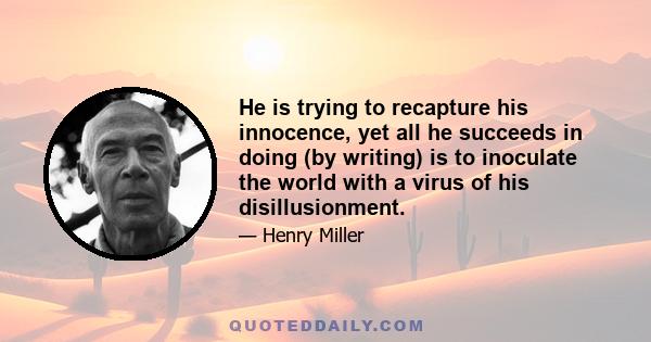 He is trying to recapture his innocence, yet all he succeeds in doing (by writing) is to inoculate the world with a virus of his disillusionment.