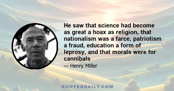 He saw that science had become as great a hoax as religion, that nationalism was a farce, patriotism a fraud, education a form of leprosy, and that morals were for cannibals