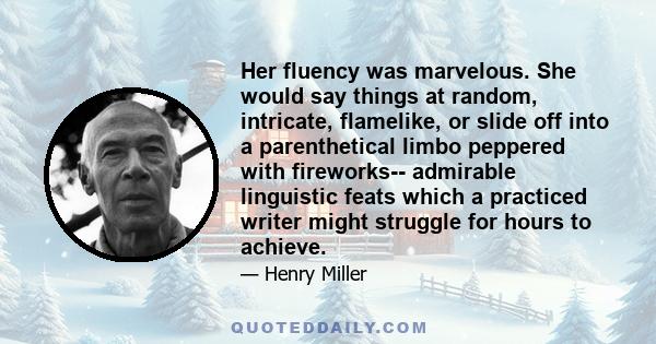 Her fluency was marvelous. She would say things at random, intricate, flamelike, or slide off into a parenthetical limbo peppered with fireworks-- admirable linguistic feats which a practiced writer might struggle for