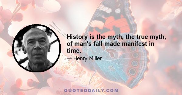 History is the myth, the true myth, of man's fall made manifest in time.