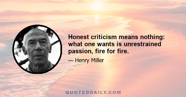 Honest criticism means nothing: what one wants is unrestrained passion, fire for fire.