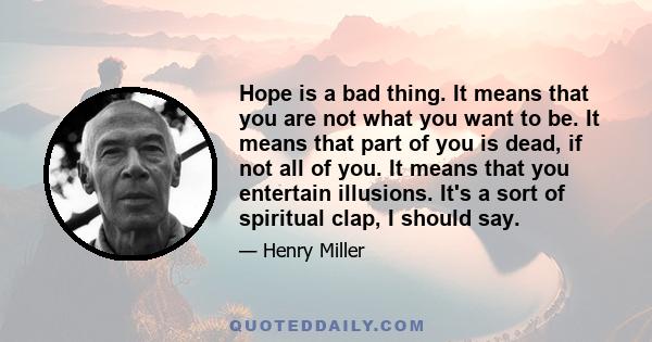 Hope is a bad thing. It means that you are not what you want to be. It means that part of you is dead, if not all of you. It means that you entertain illusions. It's a sort of spiritual clap, I should say.