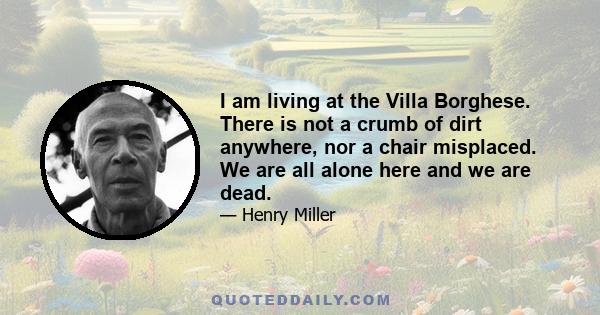 I am living at the Villa Borghese. There is not a crumb of dirt anywhere, nor a chair misplaced. We are all alone here and we are dead.