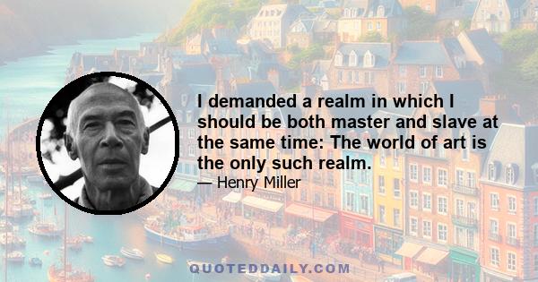 I demanded a realm in which I should be both master and slave at the same time: The world of art is the only such realm.