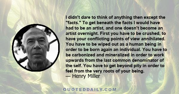 I didn't dare to think of anything then except the facts. To get beneath the facts I would have had to be an artist, and one doesn't become an artist overnight. First you have to be crushed, to have your conflicting