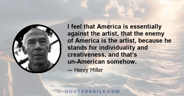 I feel that America is essentially against the artist, that the enemy of America is the artist, because he stands for individuality and creativeness, and that's un-American somehow.