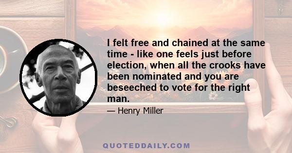 I felt free and chained at the same time - like one feels just before election, when all the crooks have been nominated and you are beseeched to vote for the right man.