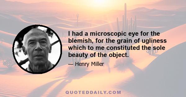 I had a microscopic eye for the blemish, for the grain of ugliness which to me constituted the sole beauty of the object.