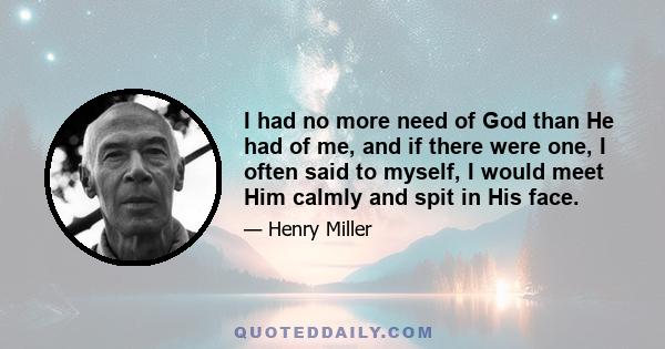 I had no more need of God than He had of me, and if there were one, I often said to myself, I would meet Him calmly and spit in His face.