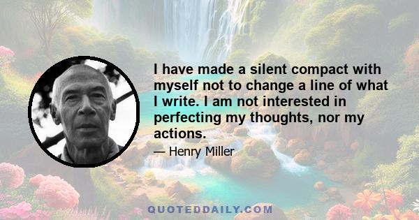 I have made a silent compact with myself not to change a line of what I write. I am not interested in perfecting my thoughts, nor my actions.