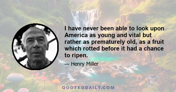 I have never been able to look upon America as young and vital but rather as prematurely old, as a fruit which rotted before it had a chance to ripen.