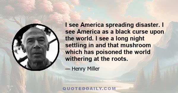 I see America spreading disaster. I see America as a black curse upon the world. I see a long night settling in and that mushroom which has poisoned the world withering at the roots.