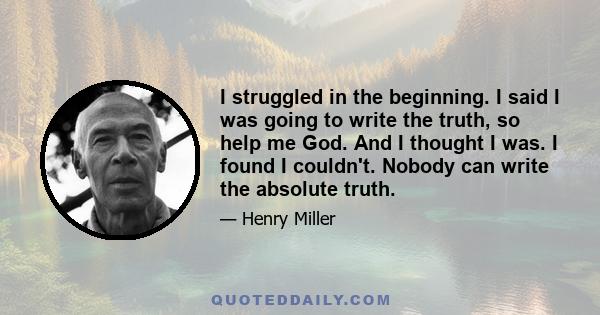 I struggled in the beginning. I said I was going to write the truth, so help me God. And I thought I was. I found I couldn't. Nobody can write the absolute truth.