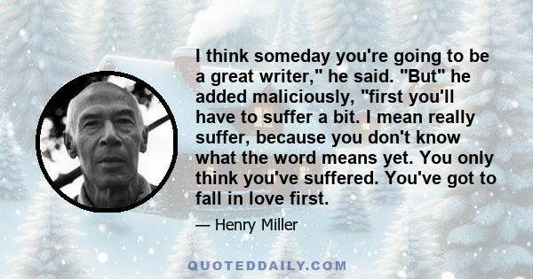 I think someday you're going to be a great writer, he said. But he added maliciously, first you'll have to suffer a bit. I mean really suffer, because you don't know what the word means yet. You only think you've