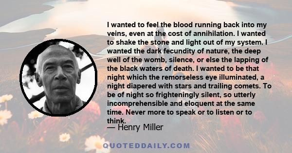 I wanted to feel the blood running back into my veins, even at the cost of annihilation. I wanted to shake the stone and light out of my system. I wanted the dark fecundity of nature, the deep well of the womb, silence, 