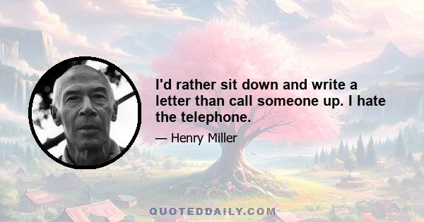 I'd rather sit down and write a letter than call someone up. I hate the telephone.