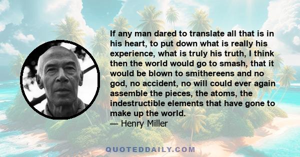 If any man dared to translate all that is in his heart, to put down what is really his experience, what is truly his truth, I think then the world would go to smash, that it would be blown to smithereens and no god, no