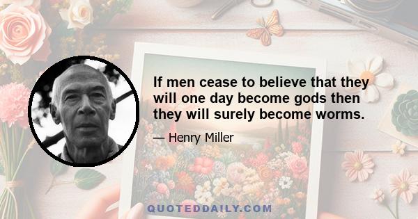 If men cease to believe that they will one day become gods then they will surely become worms.