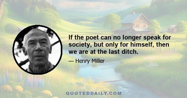 If the poet can no longer speak for society, but only for himself, then we are at the last ditch.