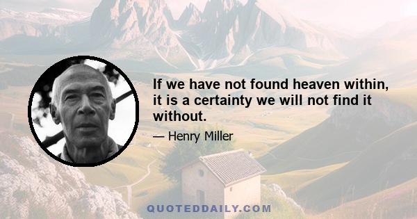 If we have not found heaven within, it is a certainty we will not find it without.