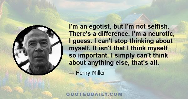 I'm an egotist, but I'm not selfish. There's a difference. I'm a neurotic, I guess. I can't stop thinking about myself. It isn't that I think myself so important. I simply can't think about anything else, that's all.