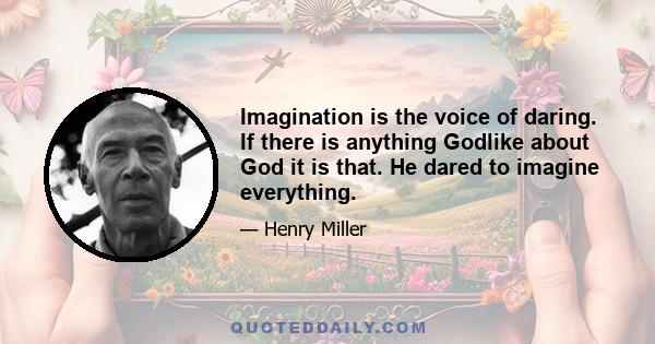 Imagination is the voice of daring. If there is anything Godlike about God it is that. He dared to imagine everything.