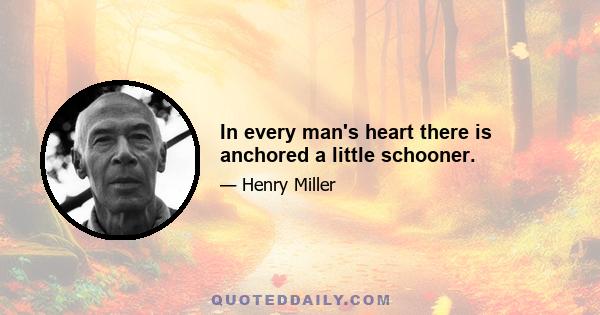 In every man's heart there is anchored a little schooner.