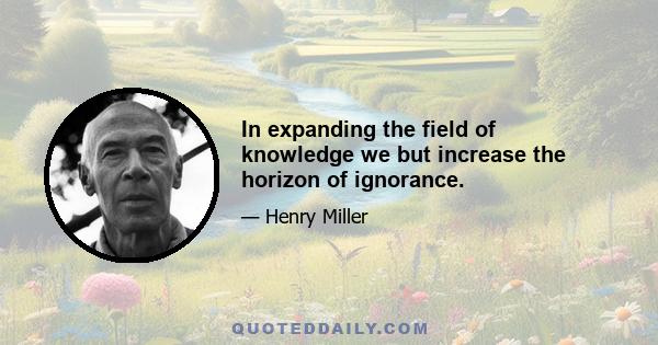 In expanding the field of knowledge we but increase the horizon of ignorance.