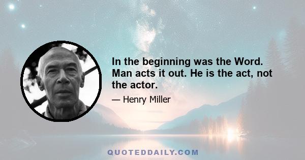 In the beginning was the Word. Man acts it out. He is the act, not the actor.