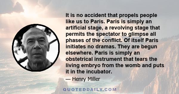 It is no accident that propels people like us to Paris. Paris is simply an artificial stage, a revolving stage that permits the spectator to glimpse all phases of the conflict. Of itself Paris initiates no dramas. They